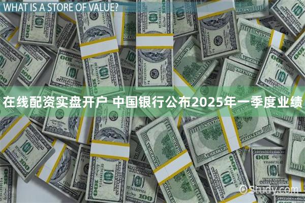 在线配资实盘开户 中国银行公布2025年一季度业绩