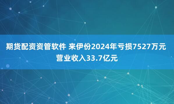 期货配资资管软件 来伊份2024年亏损7527万元 营业收入33.7亿元