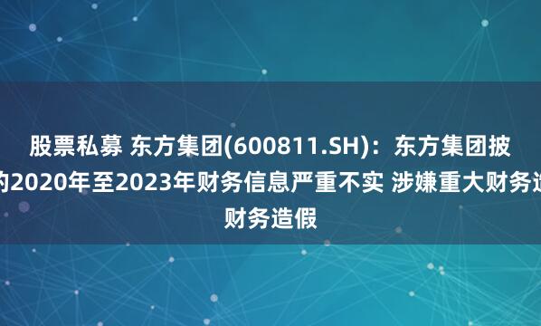 股票私募 东方集团(600811.SH)：东方集团披露的2020年至2023年财务信息严重不实 涉嫌重大财务造假