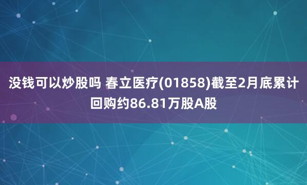 没钱可以炒股吗 春立医疗(01858)截至2月底累计回购约86.81万股A股