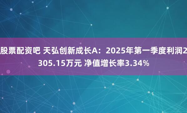 股票配资吧 天弘创新成长A：2025年第一季度利润2305.15万元 净值增长率3.34%