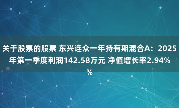 关于股票的股票 东兴连众一年持有期混合A：2025年第一季度利润142.58万元 净值增长率2.94%