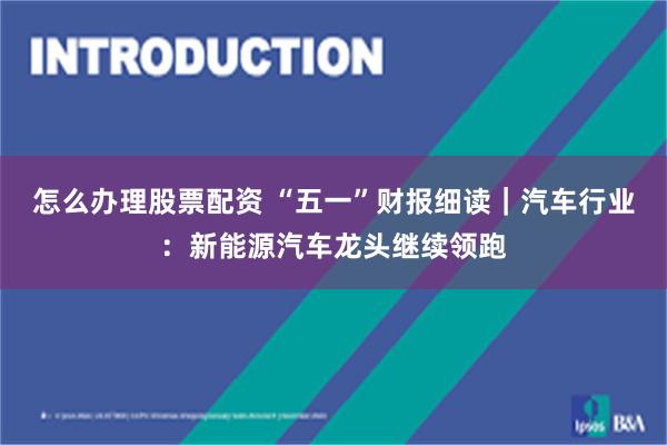 怎么办理股票配资 “五一”财报细读｜汽车行业：新能源汽车龙头继续领跑