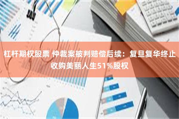 杠杆期权股票 仲裁案被判赔偿后续：复旦复华终止收购美丽人生51%股权