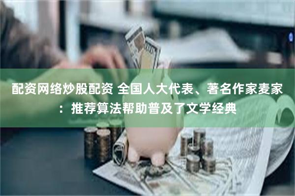 配资网络炒股配资 全国人大代表、著名作家麦家：推荐算法帮助普及了文学经典