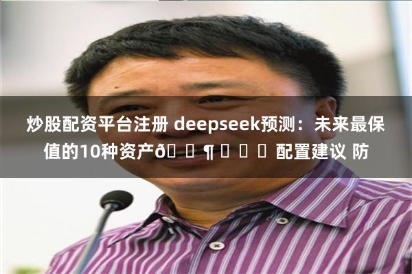 炒股配资平台注册 deepseek预测：未来最保值的10种资产🐶 ​​​配置建议 防