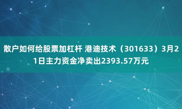 散户如何给股票加杠杆 港迪技术（301633）3月21日主力资金净卖出2393.57万元