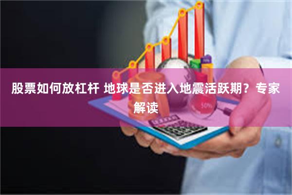 股票如何放杠杆 地球是否进入地震活跃期？专家解读