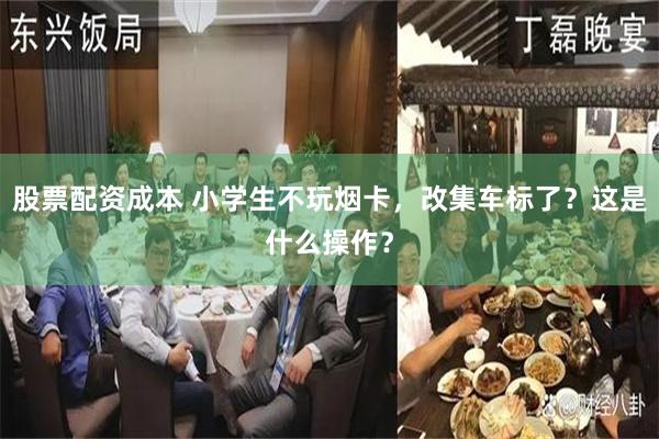 股票配资成本 小学生不玩烟卡，改集车标了？这是什么操作？