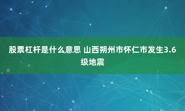 股票杠杆是什么意思 山西朔州市怀仁市发生3.6级地震