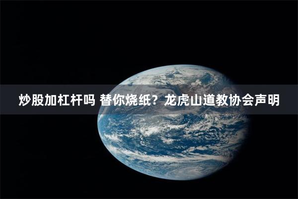 炒股加杠杆吗 替你烧纸？龙虎山道教协会声明