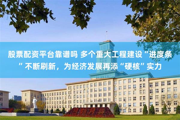 股票配资平台靠谱吗 多个重大工程建设“进度条”不断刷新，为经济发展再添“硬核”实力