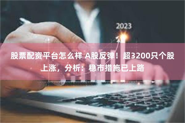 股票配资平台怎么样 A股反弹！超3200只个股上涨，分析：稳市措施已上路