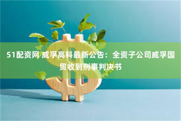 51配资网 威孚高科最新公告：全资子公司威孚国贸收到刑事判决书