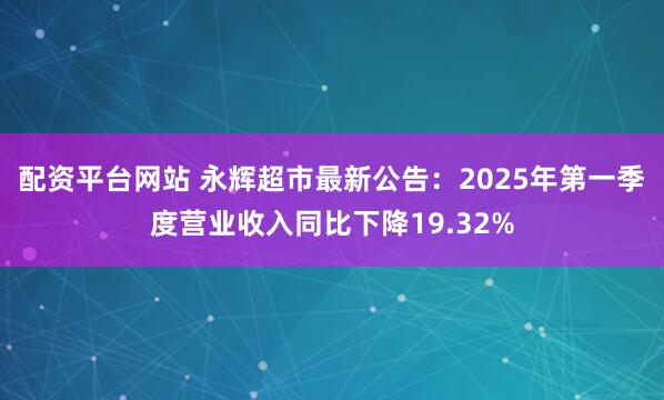 配资平台网站 永辉超市最新公告：2025年第一季度营业收入同比下降19.32%