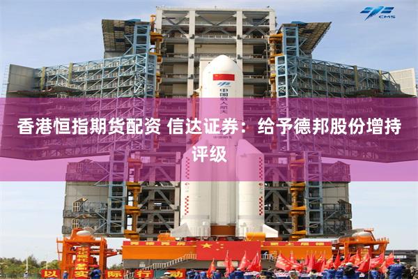 香港恒指期货配资 信达证券：给予德邦股份增持评级