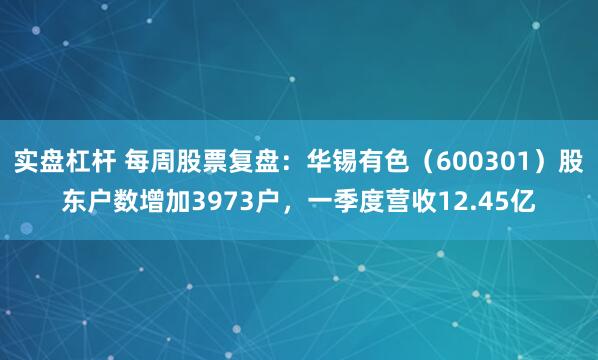 实盘杠杆 每周股票复盘：华锡有色（600301）股东户数增加3973户，一季度营收12.45亿