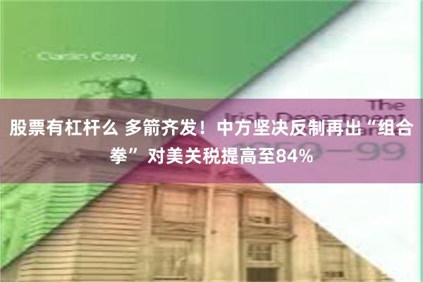股票有杠杆么 多箭齐发！中方坚决反制再出“组合拳” 对美关税提高至84%