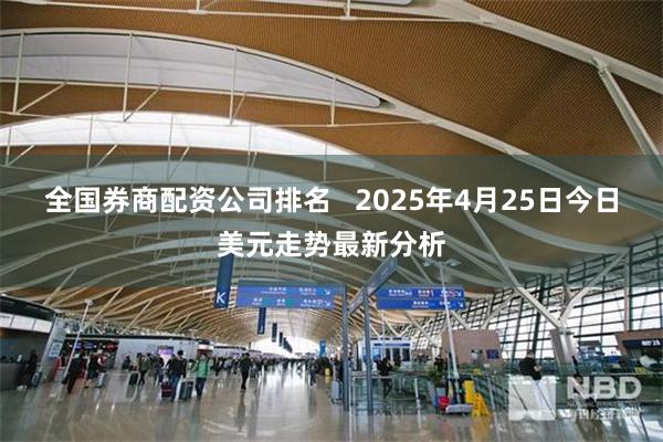 全国券商配资公司排名   2025年4月25日今日美元走势最新分析