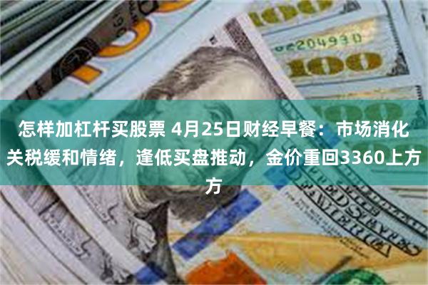 怎样加杠杆买股票 4月25日财经早餐：市场消化关税缓和情绪，逢低买盘推动，金价重回3360上方