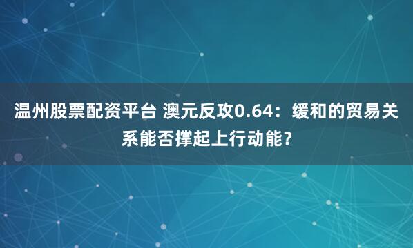 温州股票配资平台 澳元反攻0.64：缓和的贸易关系能否撑起上行动能？