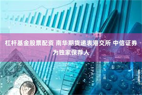 杠杆基金股票配资 南华期货递表港交所 中信证券为独家保荐人