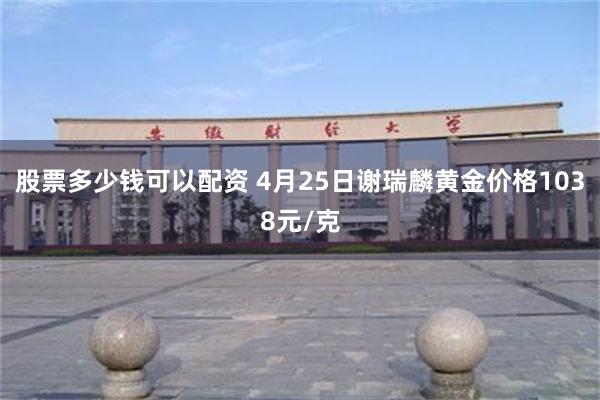 股票多少钱可以配资 4月25日谢瑞麟黄金价格1038元/克