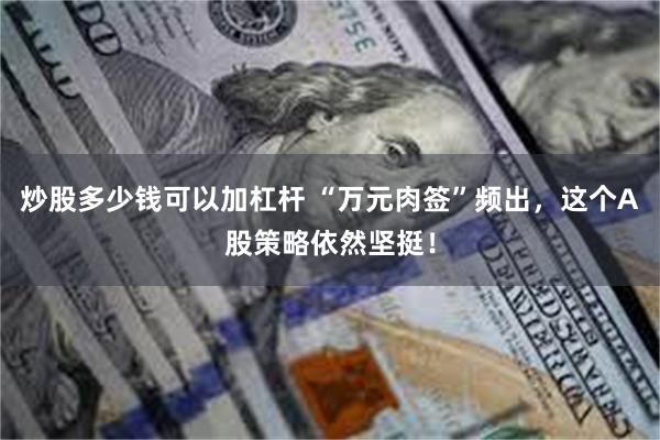 炒股多少钱可以加杠杆 “万元肉签”频出，这个A股策略依然坚挺！