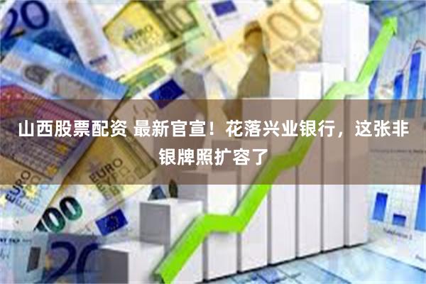 山西股票配资 最新官宣！花落兴业银行，这张非银牌照扩容了