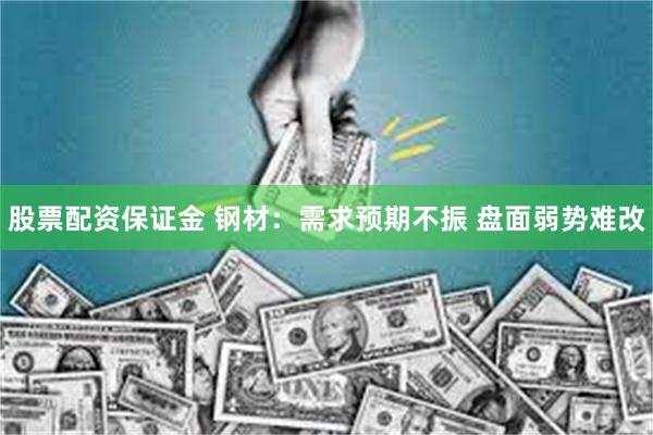 股票配资保证金 钢材：需求预期不振 盘面弱势难改