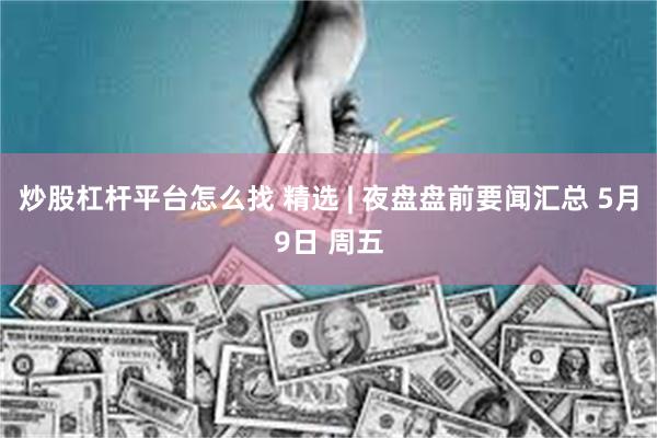 炒股杠杆平台怎么找 精选 | 夜盘盘前要闻汇总 5月9日 周五