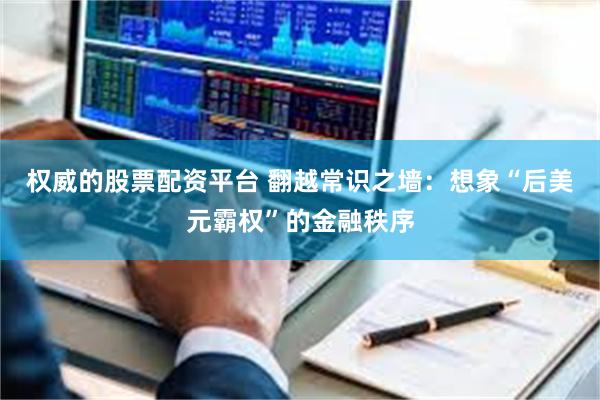 权威的股票配资平台 翻越常识之墙：想象“后美元霸权”的金融秩序
