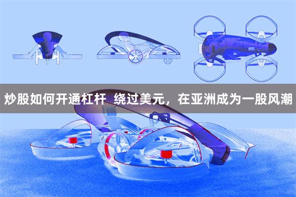 炒股如何开通杠杆  绕过美元，在亚洲成为一股风潮