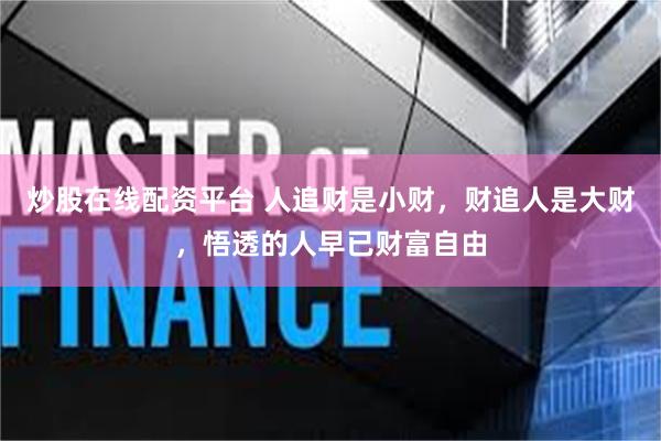 炒股在线配资平台 人追财是小财，财追人是大财，悟透的人早已财富自由