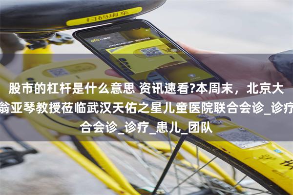 股市的杠杆是什么意思 资讯速看?本周末，北京大学第六医院翁亚琴教授莅临武汉天佑之星儿童医院联合会诊_诊疗_患儿_团队