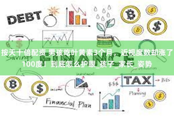按天十倍配资 男孩吃叶黄素3个月，近视度数却涨了100度！到底怎么护眼_孩子_家长_姿势