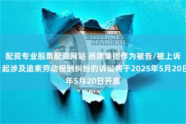 配资专业股票配资网站 扬建集团作为被告/被上诉人的1起涉及追索劳动报酬纠纷的诉讼将于2025年5月20日开庭