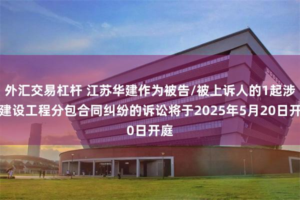 外汇交易杠杆 江苏华建作为被告/被上诉人的1起涉及建设工程分包合同纠纷的诉讼将于2025年5月20日开庭
