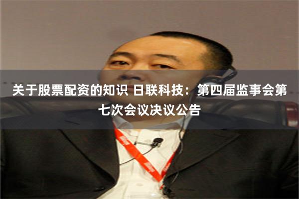 关于股票配资的知识 日联科技：第四届监事会第七次会议决议公告