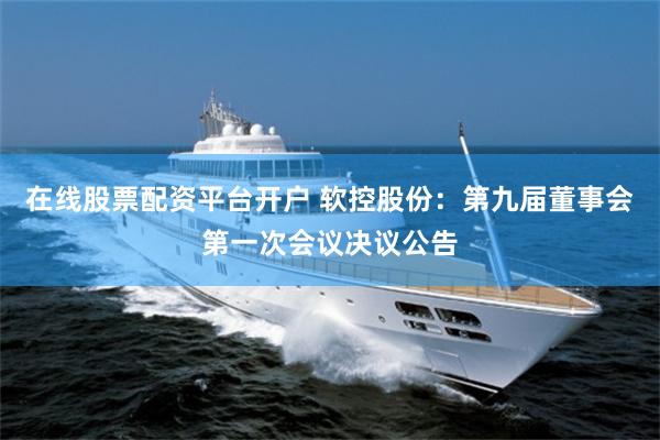 在线股票配资平台开户 软控股份：第九届董事会第一次会议决议公告