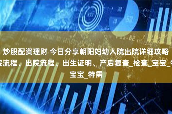 炒股配资理财 今日分享朝阳妇幼入院出院详细攻略入院流程、出院流程、出生证明、产后复查_检查_宝宝_特需
