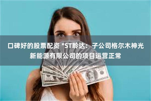 口碑好的股票配资 *ST聆达：子公司格尔木神光新能源有限公司的项目运营正常