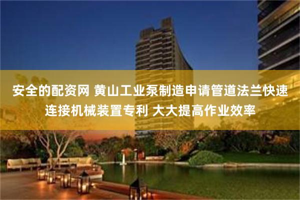 安全的配资网 黄山工业泵制造申请管道法兰快速连接机械装置专利 大大提高作业效率
