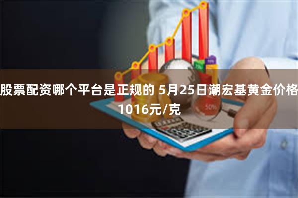 股票配资哪个平台是正规的 5月25日潮宏基黄金价格1016元/克