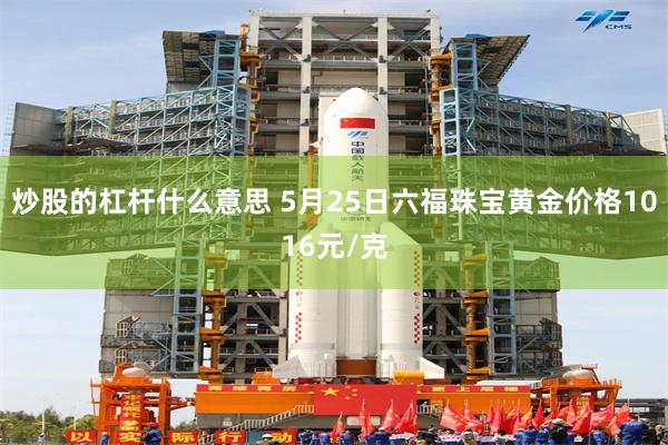 炒股的杠杆什么意思 5月25日六福珠宝黄金价格1016元/克