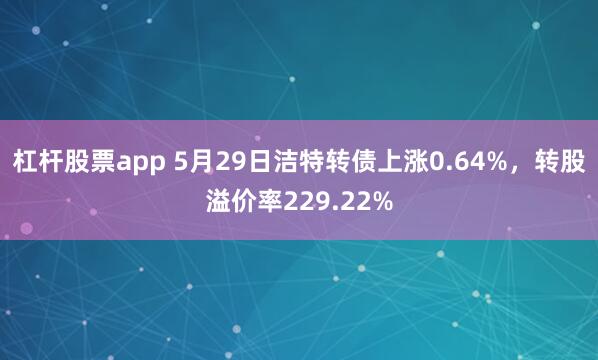 杠杆股票app 5月29日洁特转债上涨0.64%，转股溢价率229.22%