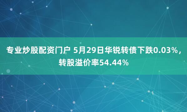 专业炒股配资门户 5月29日华锐转债下跌0.03%，转股溢价率54.44%