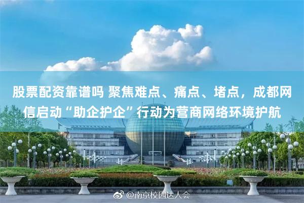 股票配资靠谱吗 聚焦难点、痛点、堵点，成都网信启动“助企护企”行动为营商网络环境护航