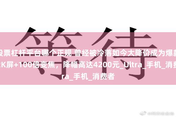 股票杠杆平台哪个正规 曾经被冷落如今大降价成为爆款，2K屏+100倍变焦，降幅高达4200元_Ultra_手机_消费者