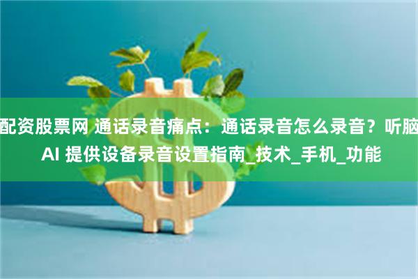 配资股票网 通话录音痛点：通话录音怎么录音？听脑 AI 提供设备录音设置指南_技术_手机_功能